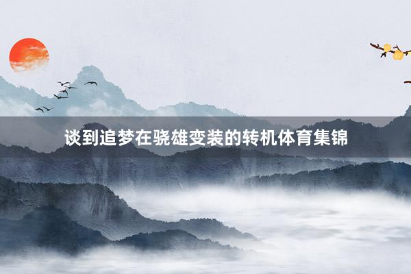 谈到追梦在骁雄变装的转机体育集锦