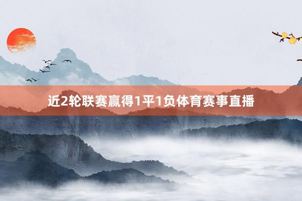 近2轮联赛赢得1平1负体育赛事直播