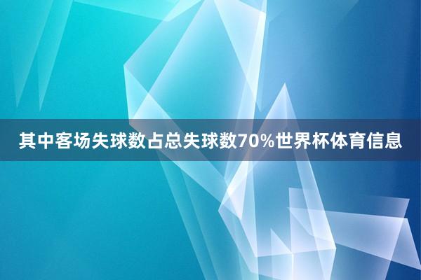 其中客场失球数占总失球数70%世界杯体育信息