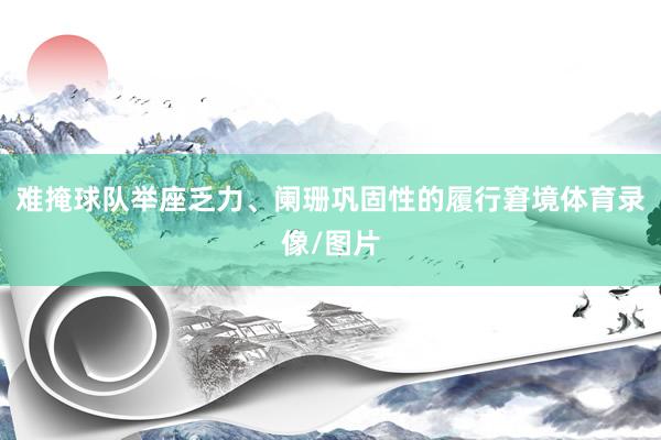 难掩球队举座乏力、阑珊巩固性的履行窘境体育录像/图片