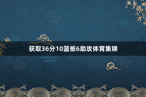 获取36分10篮板6助攻体育集锦