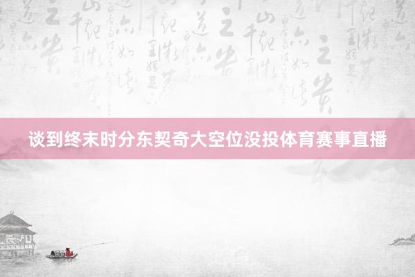 谈到终末时分东契奇大空位没投体育赛事直播