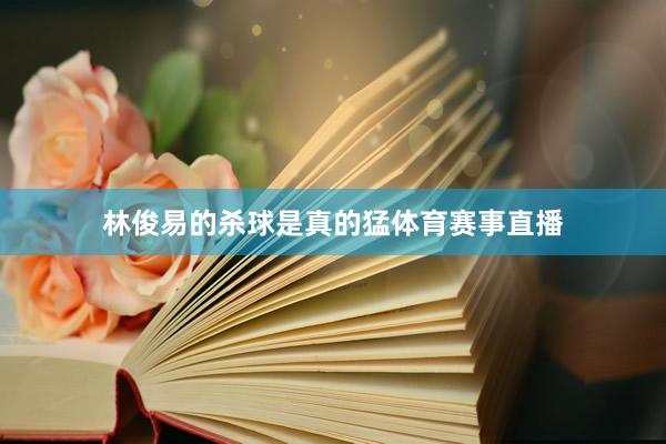 林俊易的杀球是真的猛体育赛事直播
