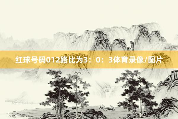 红球号码012路比为3：0：3体育录像/图片