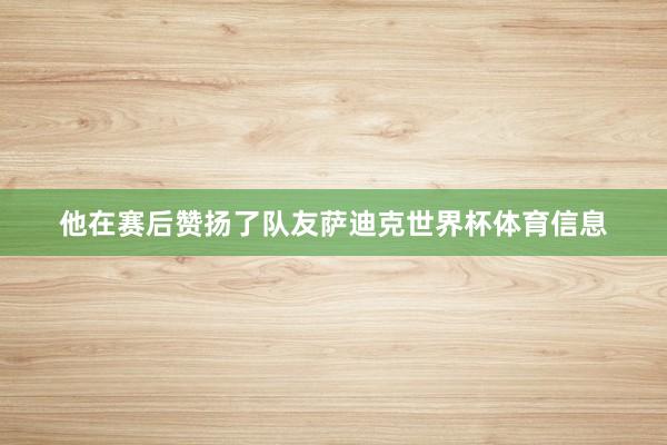 他在赛后赞扬了队友萨迪克世界杯体育信息