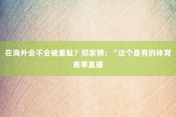 在海外会不会被羞耻？郑家骋：“这个是有的体育赛事直播