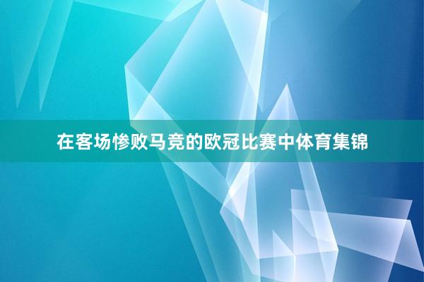在客场惨败马竞的欧冠比赛中体育集锦