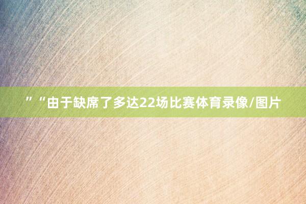 ”“由于缺席了多达22场比赛体育录像/图片
