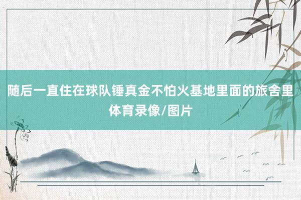 随后一直住在球队锤真金不怕火基地里面的旅舍里体育录像/图片