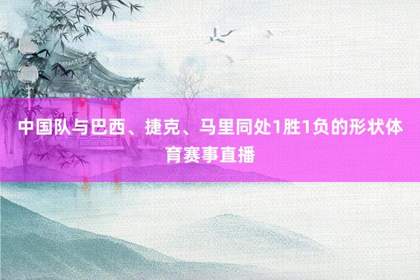 中国队与巴西、捷克、马里同处1胜1负的形状体育赛事直播