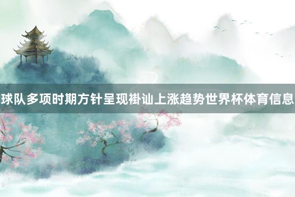 球队多项时期方针呈现褂讪上涨趋势世界杯体育信息