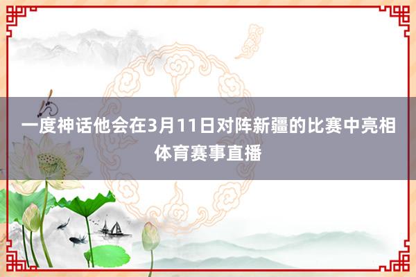 一度神话他会在3月11日对阵新疆的比赛中亮相体育赛事直播