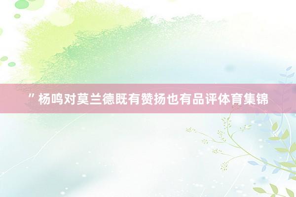 ”杨鸣对莫兰德既有赞扬也有品评体育集锦