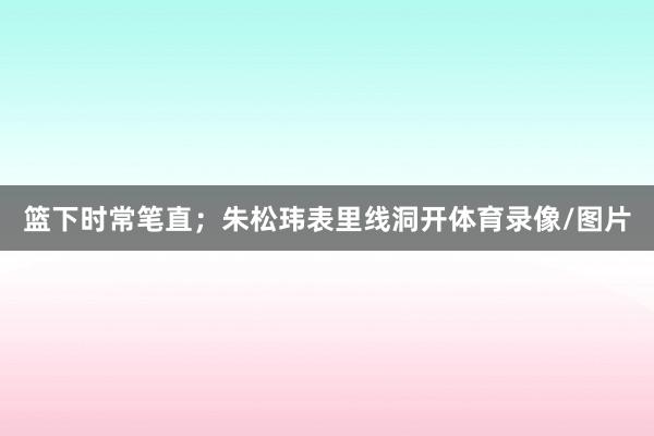 篮下时常笔直；朱松玮表里线洞开体育录像/图片
