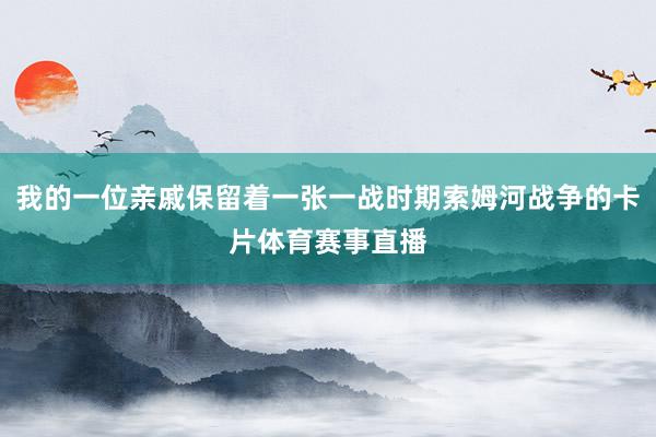 我的一位亲戚保留着一张一战时期索姆河战争的卡片体育赛事直播