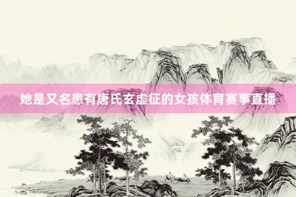 她是又名患有唐氏玄虚征的女孩体育赛事直播