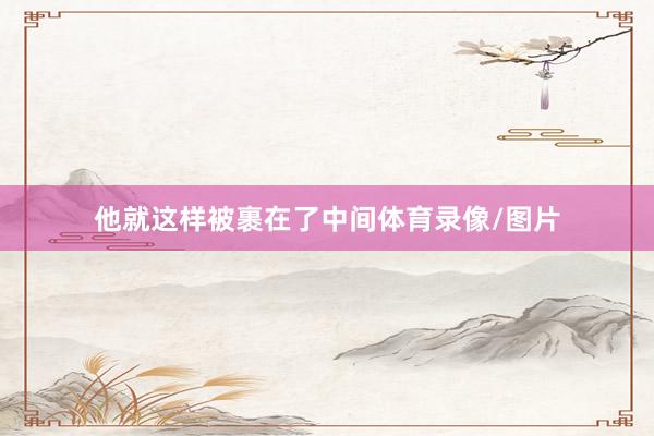 他就这样被裹在了中间体育录像/图片
