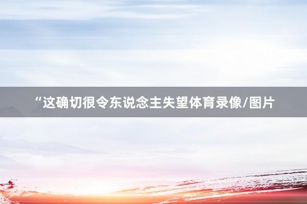 “这确切很令东说念主失望体育录像/图片