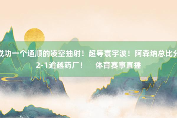 成功一个通顺的凌空抽射！超等寰宇波！阿森纳总比分2-1逾越药厂！    体育赛事直播