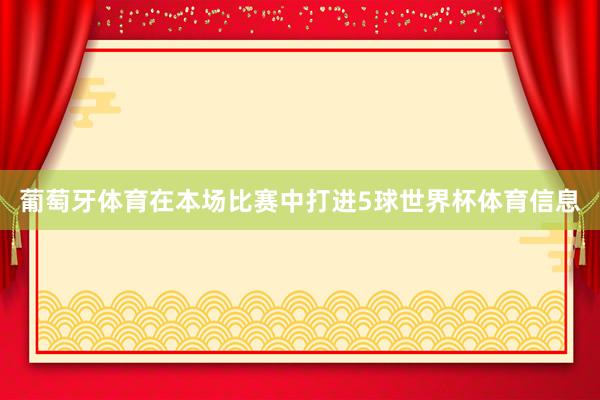 葡萄牙体育在本场比赛中打进5球世界杯体育信息