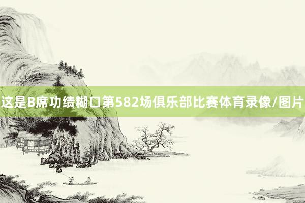 这是B席功绩糊口第582场俱乐部比赛体育录像/图片