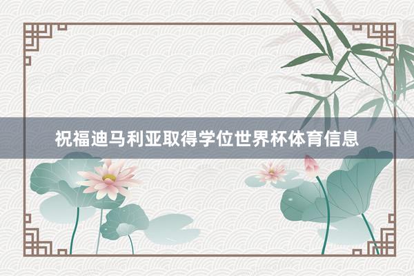 祝福迪马利亚取得学位世界杯体育信息