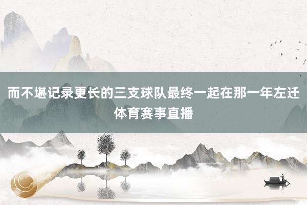 而不堪记录更长的三支球队最终一起在那一年左迁体育赛事直播