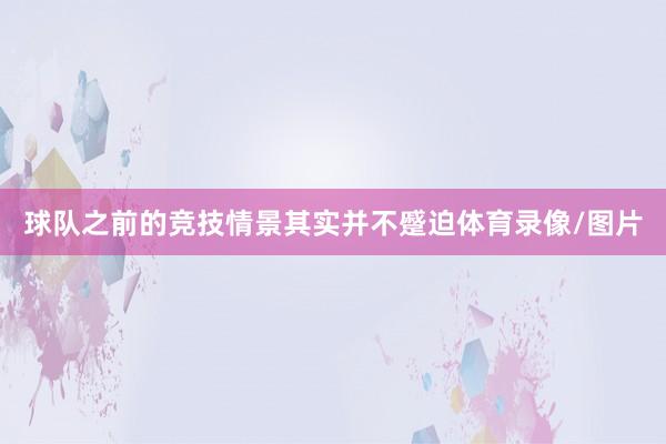 球队之前的竞技情景其实并不蹙迫体育录像/图片