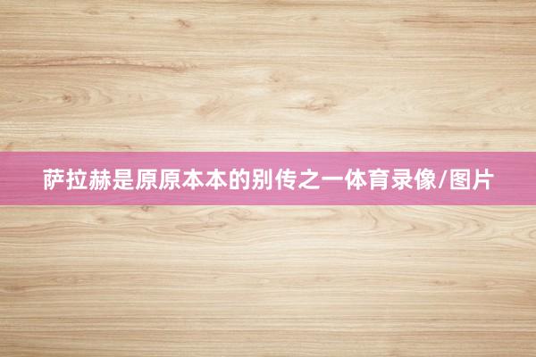 萨拉赫是原原本本的别传之一体育录像/图片