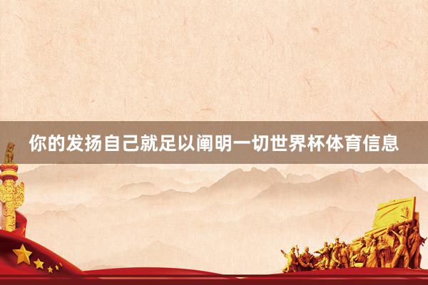 你的发扬自己就足以阐明一切世界杯体育信息