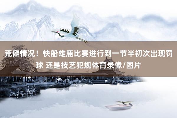 荒僻情况！快船雄鹿比赛进行到一节半初次出现罚球 还是技艺犯规体育录像/图片