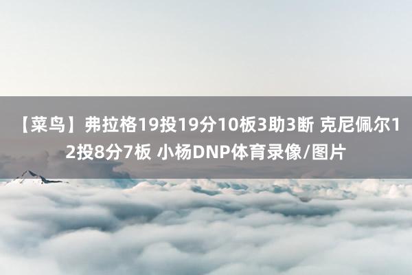 【菜鸟】弗拉格19投19分10板3助3断 克尼佩尔12投8分7板 小杨DNP体育录像/图片