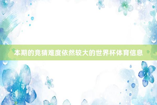 本期的竞猜难度依然较大的世界杯体育信息