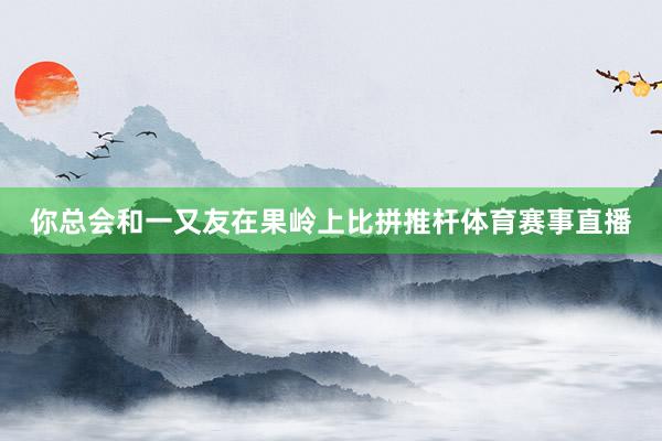 你总会和一又友在果岭上比拼推杆体育赛事直播