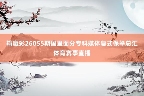 输赢彩26055期国里面分专科媒体复式保举总汇体育赛事直播