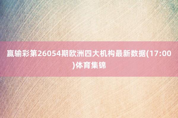 赢输彩第26054期欧洲四大机构最新数据(17:00)体育集锦