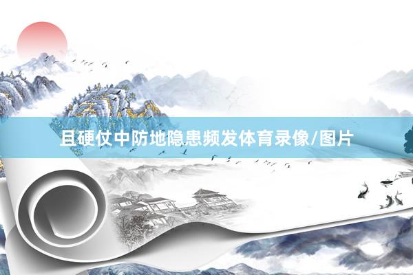 且硬仗中防地隐患频发体育录像/图片