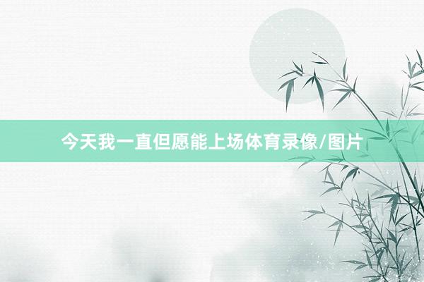 今天我一直但愿能上场体育录像/图片