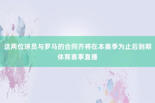 这两位球员与罗马的合同齐将在本赛季为止后到期体育赛事直播