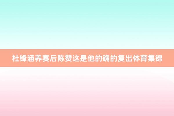 杜锋涵养赛后陈赞这是他的确的复出体育集锦