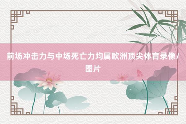 前场冲击力与中场死亡力均属欧洲顶尖体育录像/图片