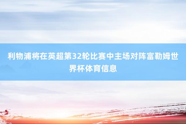 利物浦将在英超第32轮比赛中主场对阵富勒姆世界杯体育信息