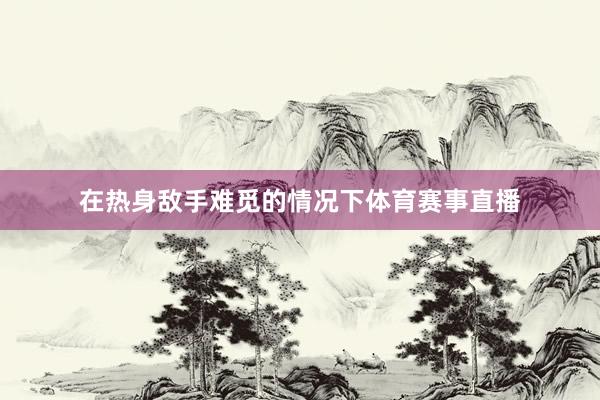 在热身敌手难觅的情况下体育赛事直播