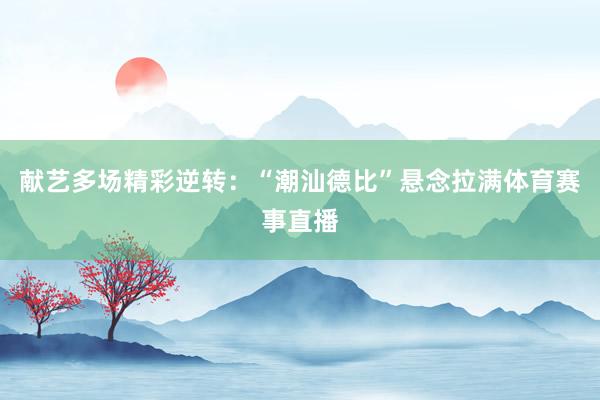 献艺多场精彩逆转：“潮汕德比”悬念拉满体育赛事直播