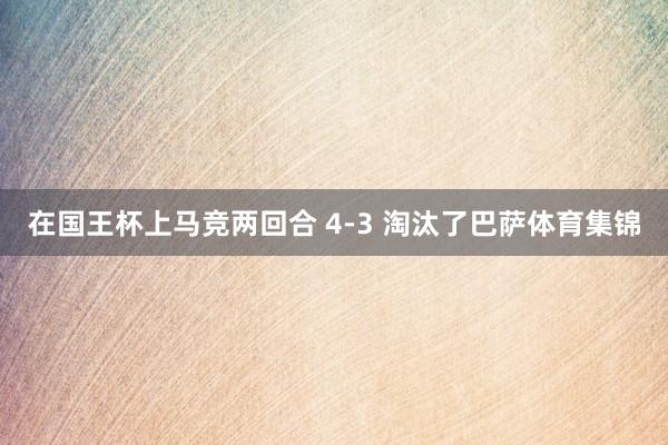 在国王杯上马竞两回合 4-3 淘汰了巴萨体育集锦