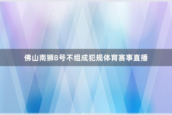 佛山南狮8号不组成犯规体育赛事直播