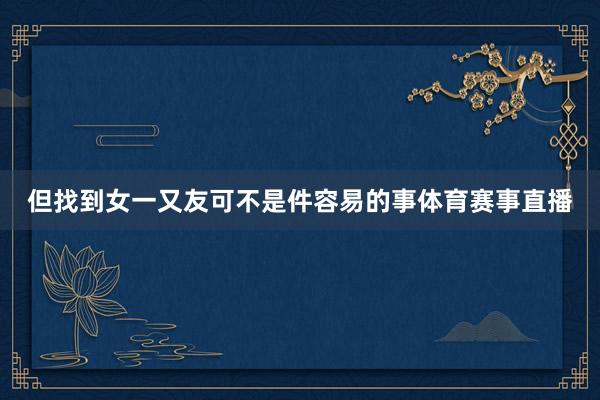 但找到女一又友可不是件容易的事体育赛事直播