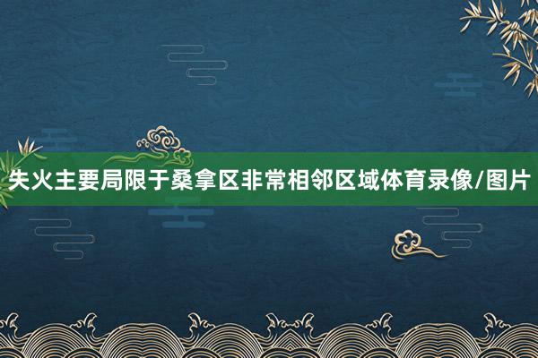 失火主要局限于桑拿区非常相邻区域体育录像/图片