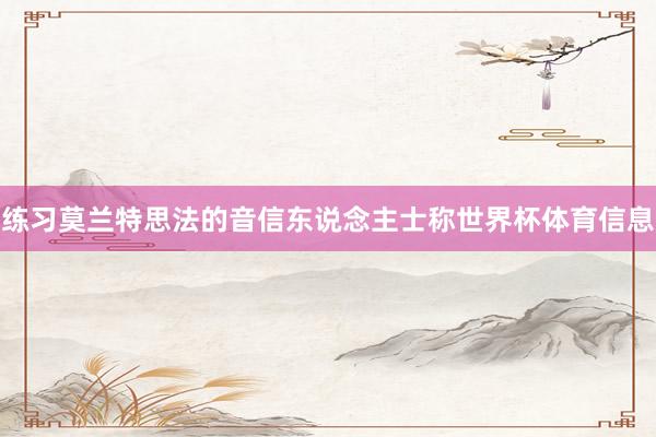 练习莫兰特思法的音信东说念主士称世界杯体育信息