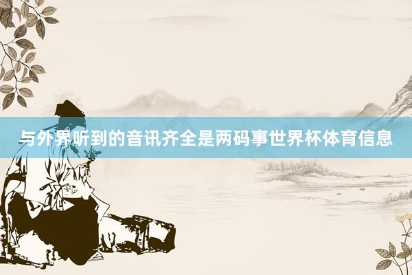 与外界听到的音讯齐全是两码事世界杯体育信息